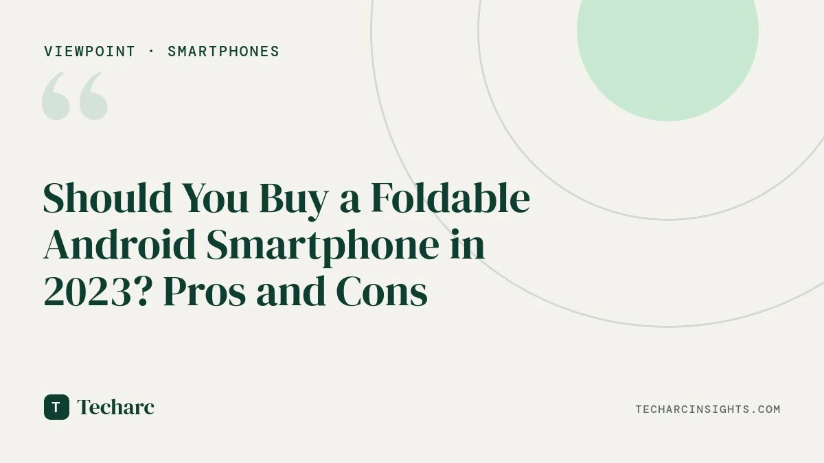 Should You Buy a Foldable Android Smartphone in 2023? Pros and Cons
