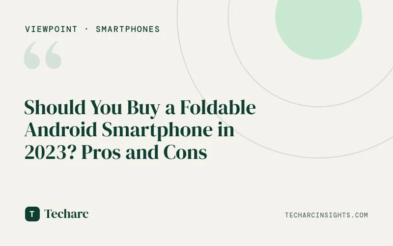 Should You Buy a Foldable Android Smartphone in 2023? Pros and Cons